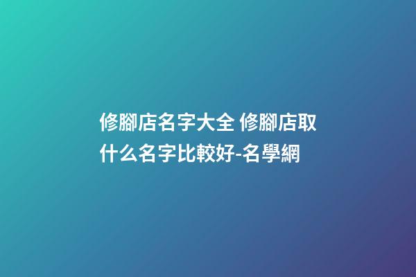 修腳店名字大全 修腳店取什么名字比較好-名學網-第1張-店鋪起名-玄機派